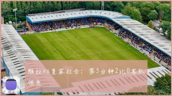 维拉vs皇家社会：第5分钟2比0客队领先