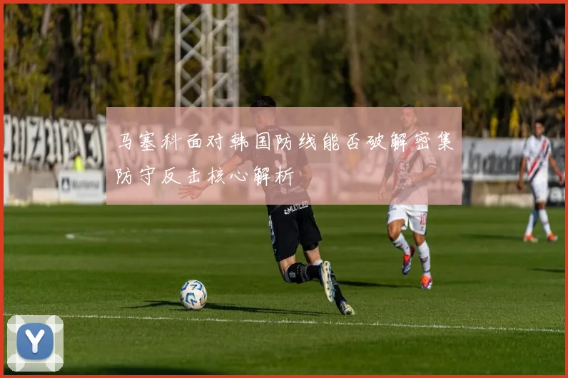 马塞科面对韩国防线能否破解密集防守反击核心解析
