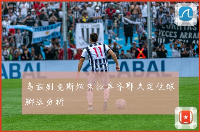 乌兹别克斯坦朱拉库齐耶夫定位球脚法分析