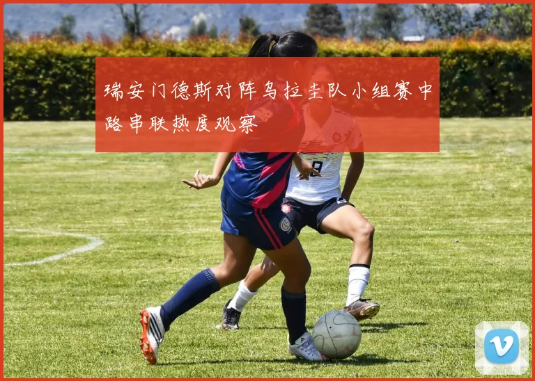 瑞安门德斯对阵乌拉圭队小组赛中路串联热度观察
