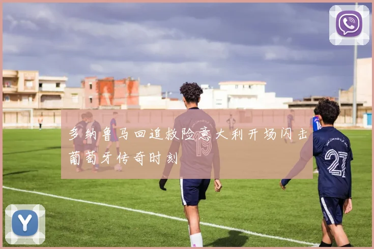 多纳鲁马回追救险意大利开场闪击葡萄牙传奇时刻