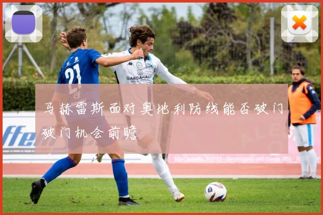 马赫雷斯面对奥地利防线能否破门破门机会前瞻