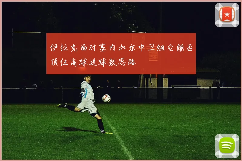 伊拉克面对塞内加尔中卫组合能否顶住高球进球数思路
