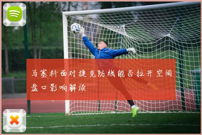马塞科面对捷克防线能否拉开空间盘口影响解读