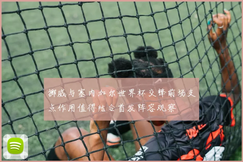 挪威与塞内加尔世界杯交锋前场支点作用值得结合首发阵容观察