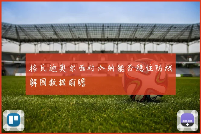 格瓦迪奥尔面对加纳能否稳住防线解围数据前瞻