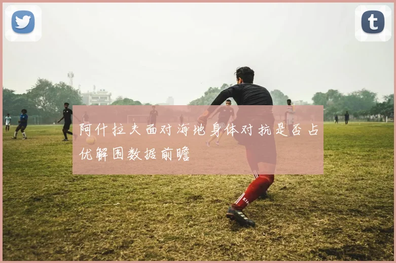 阿什拉夫面对海地身体对抗是否占优解围数据前瞻