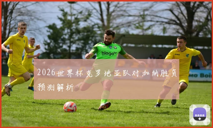 2026世界杯克罗地亚队对加纳胜负预测解析
