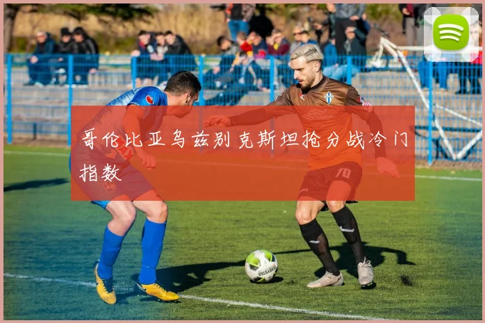 哥伦比亚乌兹别克斯坦抢分战冷门指数