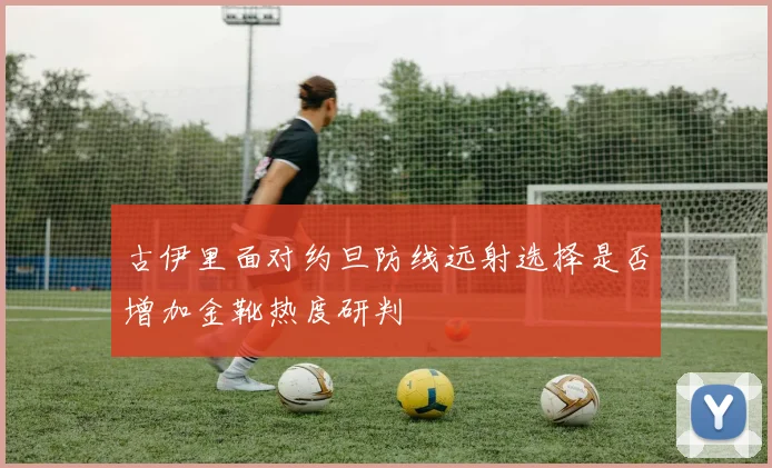 古伊里面对约旦防线远射选择是否增加金靴热度研判
