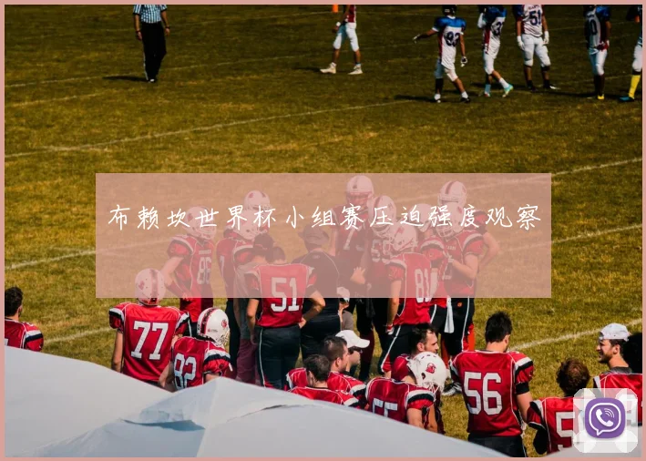 布赖坎世界杯小组赛压迫强度观察