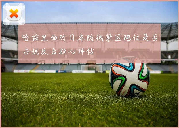 哈兹里面对日本防线禁区跑位是否占优反击核心评估