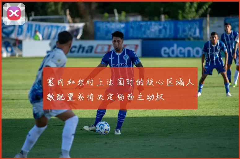 塞内加尔对上法国时的核心区域人数配置或将决定场面主动权