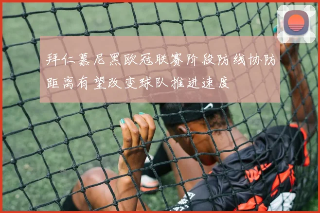 拜仁慕尼黑欧冠联赛阶段防线协防距离有望改变球队推进速度