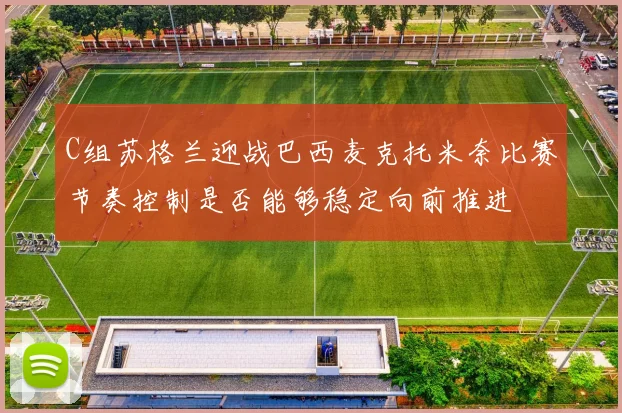 C组苏格兰迎战巴西麦克托米奈比赛节奏控制是否能够稳定向前推进