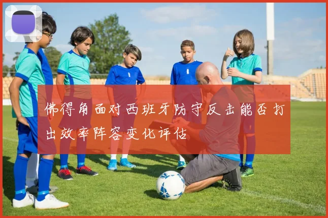 佛得角面对西班牙防守反击能否打出效率阵容变化评估
