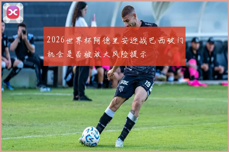 2026世界杯阿德里安迎战巴西破门机会是否被放大风险提示