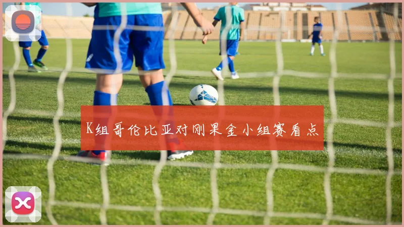 K组哥伦比亚对刚果金小组赛看点