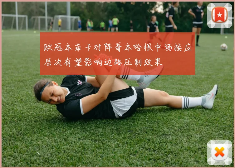 欧冠本菲卡对阵哥本哈根中场接应层次有望影响边路压制效果