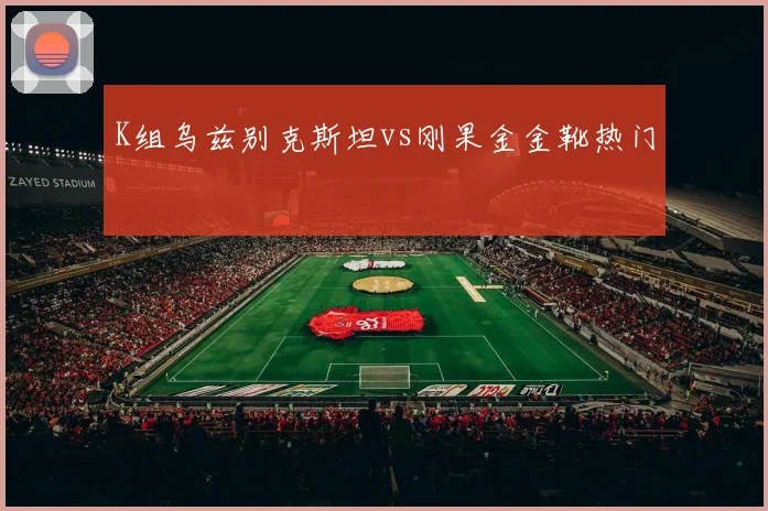 K组乌兹别克斯坦vs刚果金金靴热门