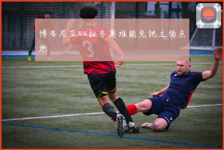 博洛尼亚vs拉齐奥谁能先把主场点燃