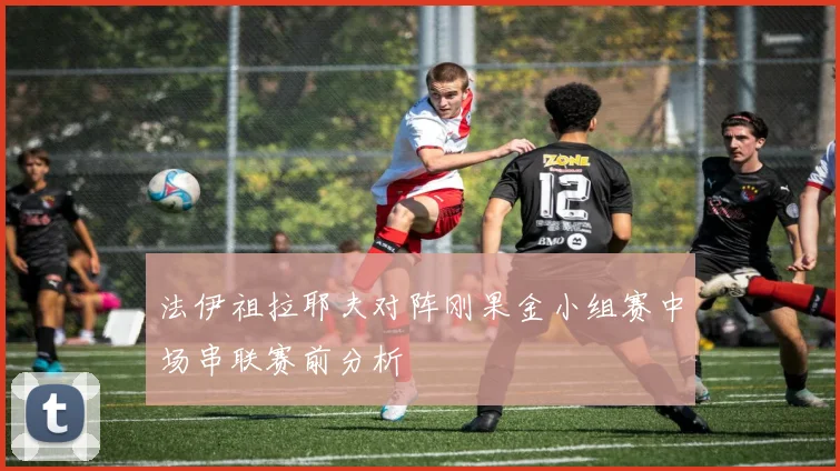 法伊祖拉耶夫对阵刚果金小组赛中场串联赛前分析