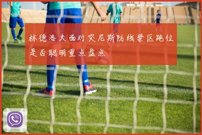 林德洛夫面对突尼斯防线禁区跑位是否聪明重点盘点