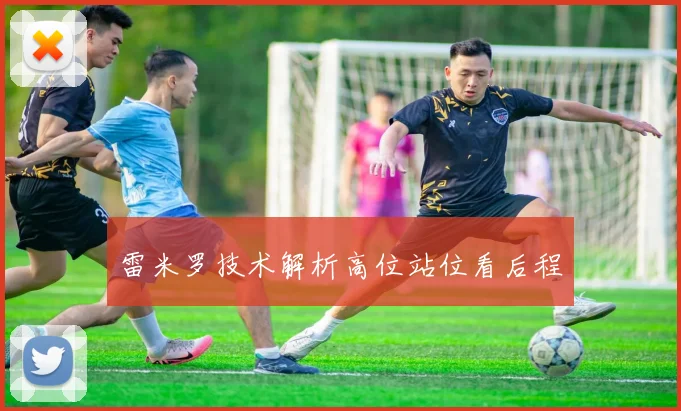 雷米罗技术解析高位站位看后程