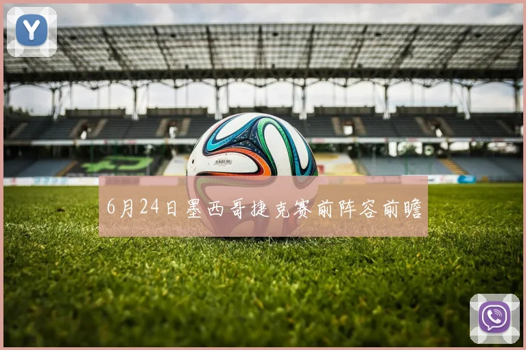 6月24日墨西哥捷克赛前阵容前瞻