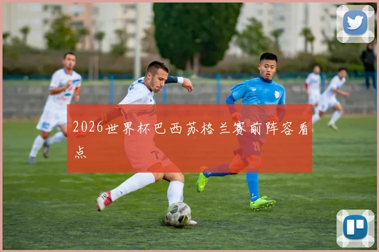 2026世界杯巴西苏格兰赛前阵容看点