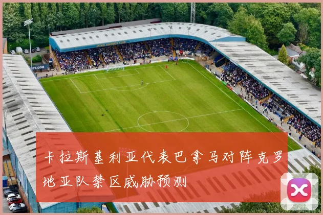 卡拉斯基利亚代表巴拿马对阵克罗地亚队禁区威胁预测