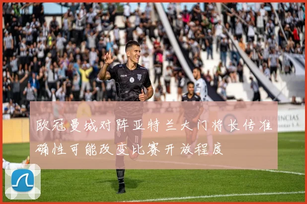 欧冠曼城对阵亚特兰大门将长传准确性可能改变比赛开放程度