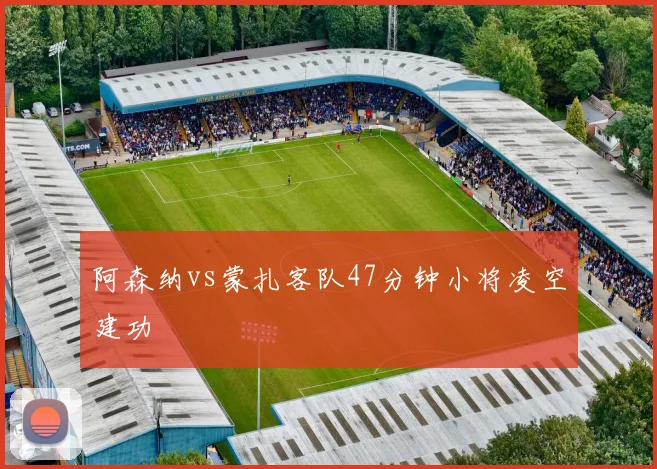 阿森纳vs蒙扎客队47分钟小将凌空建功