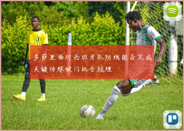 多萨里面对西班牙队防线能否完成关键传球破门机会梳理