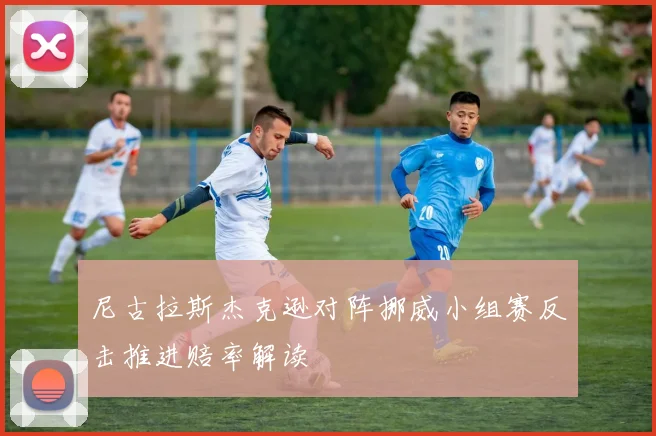 尼古拉斯杰克逊对阵挪威小组赛反击推进赔率解读