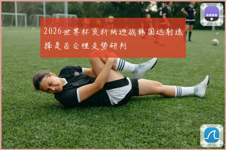 2026世界杯莫科纳迎战韩国远射选择是否合理走势研判