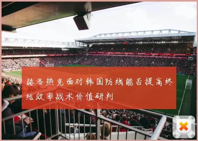 赫洛热克面对韩国防线能否提高终结效率战术价值研判