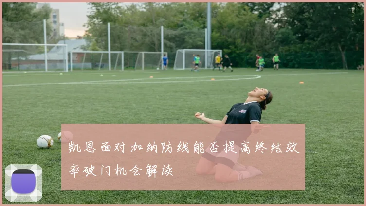 凯恩面对加纳防线能否提高终结效率破门机会解读