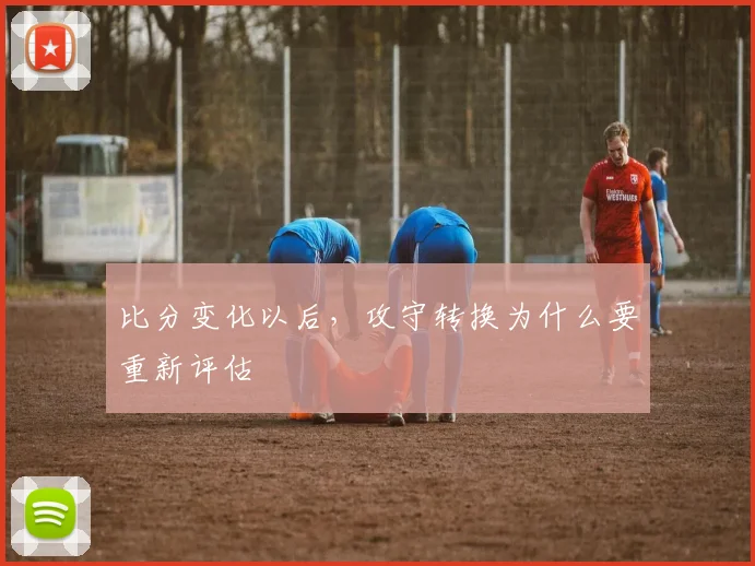 比分变化以后,攻守转换为什么要重新评估