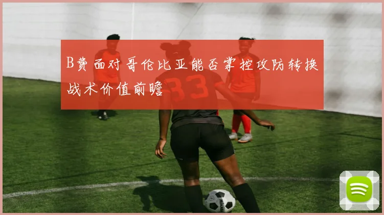 B费面对哥伦比亚能否掌控攻防转换战术价值前瞻
