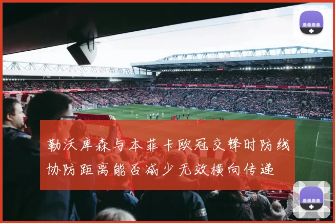 勒沃库森与本菲卡欧冠交锋时防线协防距离能否减少无效横向传递