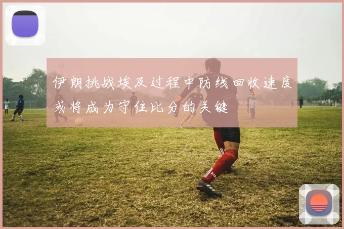 伊朗挑战埃及过程中防线回收速度或将成为守住比分的关键