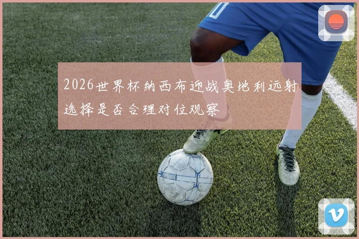 2026世界杯纳西布迎战奥地利远射选择是否合理对位观察