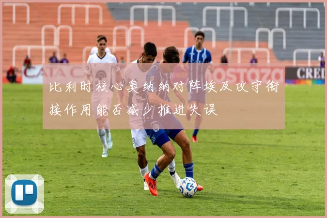 比利时核心奥纳纳对阵埃及攻守衔接作用能否减少推进失误
