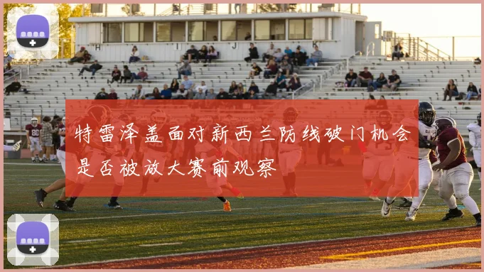 特雷泽盖面对新西兰防线破门机会是否被放大赛前观察