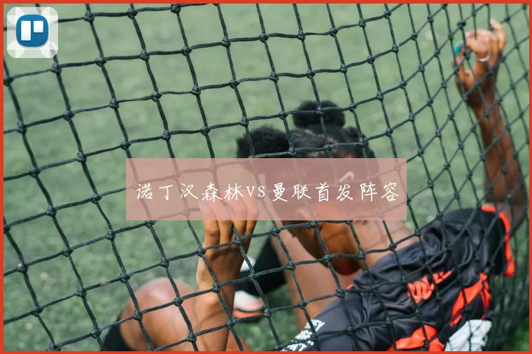 诺丁汉森林vs曼联首发阵容