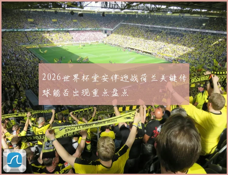 2026世界杯堂安律迎战荷兰关键传球能否出现重点盘点