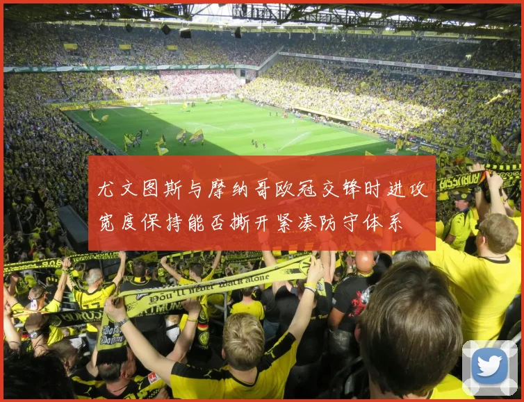 尤文图斯与摩纳哥欧冠交锋时进攻宽度保持能否撕开紧凑防守体系