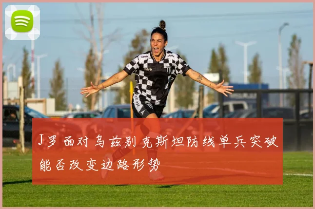 J罗面对乌兹别克斯坦防线单兵突破能否改变边路形势