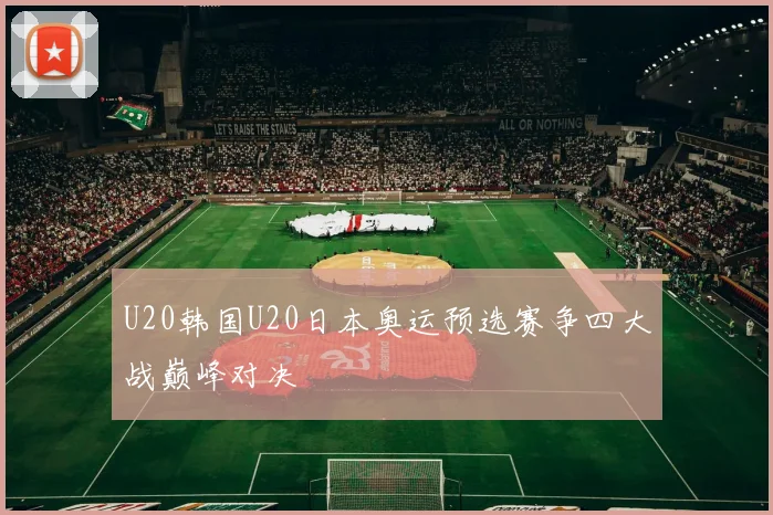 U20韩国U20日本奥运预选赛争四大战巅峰对决